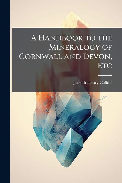 A Handbook to the Mineralogy of Cornwall and Devon, Etc