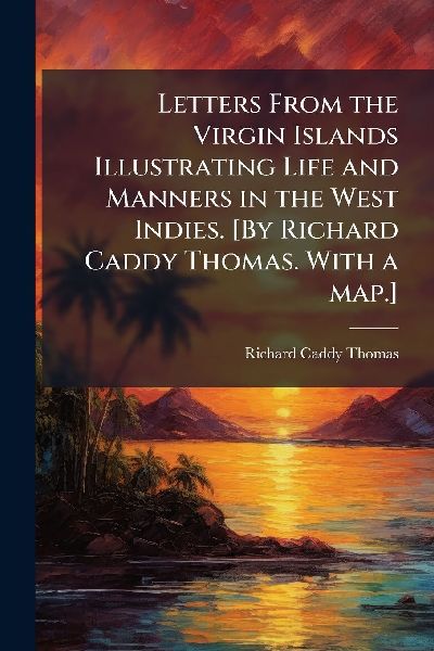 Letters From the Virgin Islands Illustrating Life and Manners in the West Indies. [By Richard Caddy Thomas. With a map.]