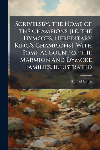 Scrivelsby, the Home of the Champions [i.e. the Dymokes, Hereditary King's Champions]. With Some Account of the Marmion and Dymoke Families. Illustrated