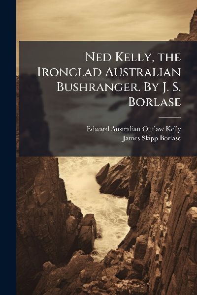 Ned Kelly, the Ironclad Australian Bushranger. By J. S. Borlase