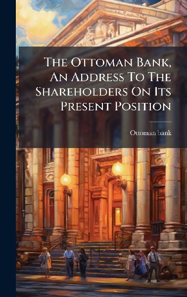 The Ottoman Bank, An Address To The Shareholders On Its Present Position