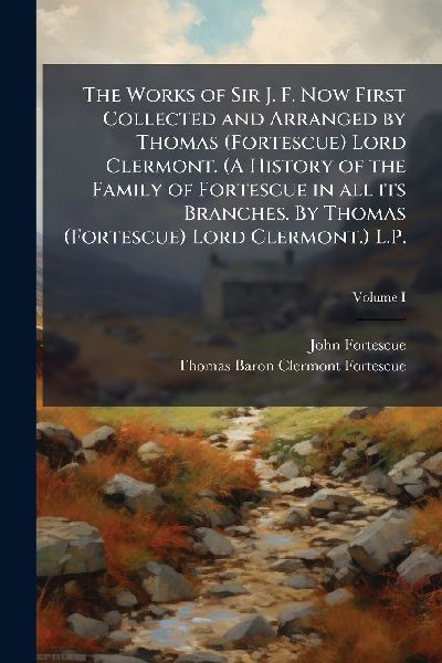 The Works of Sir J. F. Now First Collected and Arranged by Thomas (Fortescue) Lord Clermont. (A History of the Family of Fortescue in all its Branches. By Thomas (Fortescue) Lord Clermont.) L.P.