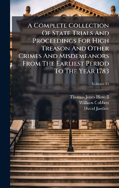 A Complete Collection Of State Trials And Proceedings For High Treason And Other Crimes And Misdemeanors From The Earliest Period To The Year 1783