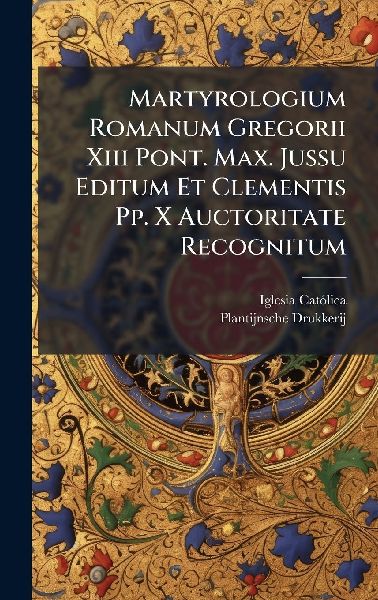 Martyrologium Romanum Gregorii Xiii Pont. Max. Jussu Editum Et Clementis Pp. X Auctoritate Recognitum