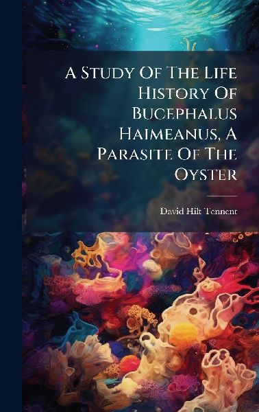 A Study Of The Life History Of Bucephalus Haimeanus, A Parasite Of The Oyster