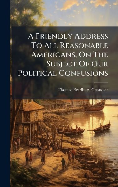 A Friendly Address To All Reasonable Americans, On The Subject Of Our Political Confusions