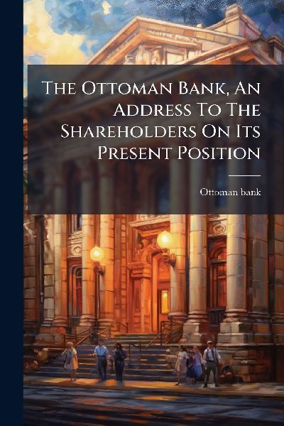 The Ottoman Bank, An Address To The Shareholders On Its Present Position
