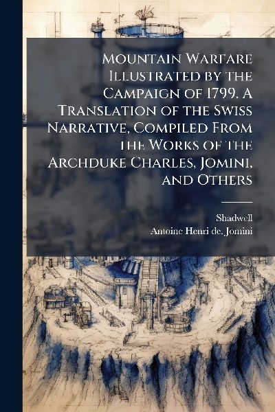 Mountain Warfare Illustrated by the Campaign of 1799. A Translation of the Swiss Narrative, Compiled From the Works of the Archduke Charles, Jomini, and Others