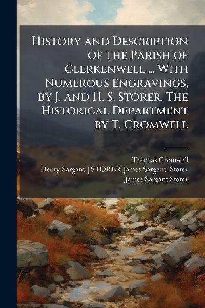 History and Description of the Parish of Clerkenwell ... With Numerous Engravings, by J. and H. S. Storer. The Historical Department by T. Cromwell