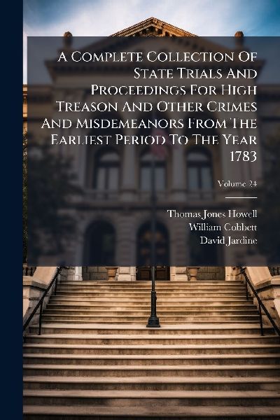 A Complete Collection Of State Trials And Proceedings For High Treason And Other Crimes And Misdemeanors From The Earliest Period To The Year 1783