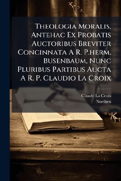 Theologia Moralis, Antehac Ex Probatis Auctoribus Breviter Concinnata A R. P.herm. Busenbaum, Nunc Pluribus Partibus Aucta A R. P. Claudio La Croix