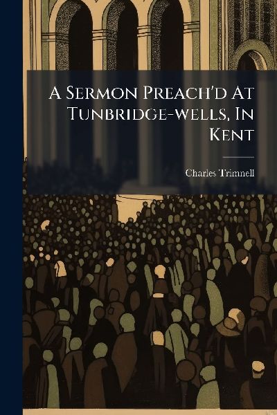 A Sermon Preach'd At Tunbridge-wells, In Kent