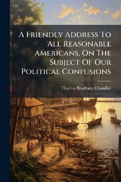 A Friendly Address To All Reasonable Americans, On The Subject Of Our Political Confusions