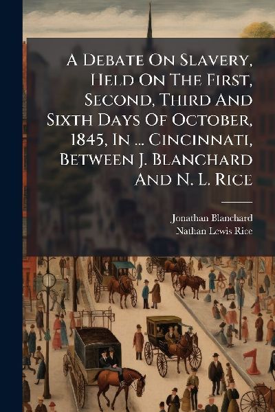 A Debate On Slavery, Held On The First, Second, Third And Sixth Days Of October, 1845, In ... Cincinnati, Between J. Blanchard And N. L. Rice