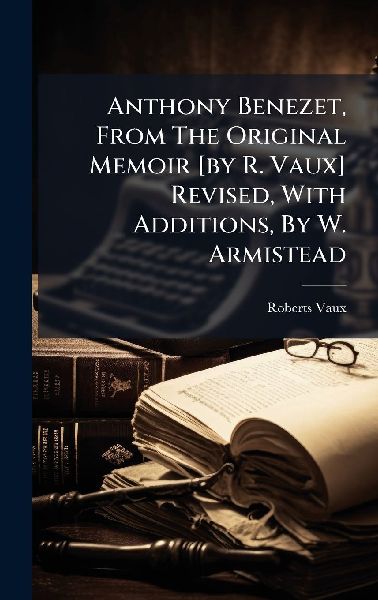 Anthony Benezet, From The Original Memoir [by R. Vaux] Revised, With Additions, By W. Armistead