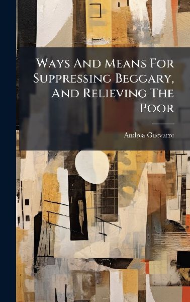 Ways And Means For Suppressing Beggary, And Relieving The Poor