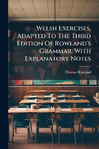 Welsh Exercises, Adapted To The Third Edition Of Rowlands Grammar, With Explanatory Notes