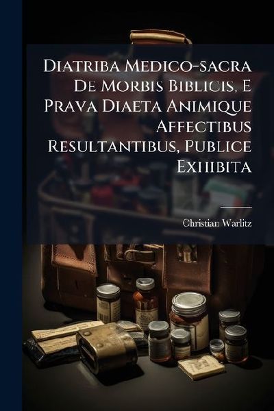 Diatriba Medico-sacra De Morbis Biblicis, E Prava Diaeta Animique Affectibus Resultantibus, Publice Exhibita