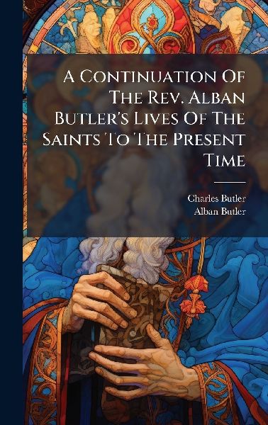 A Continuation Of The Rev. Alban Butlers Lives Of The Saints To The Present Time