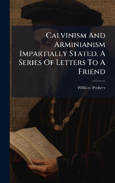 Calvinism And Arminianism Impartially Stated, A Series Of Letters To A Friend