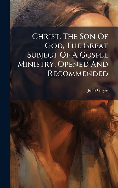 Christ, The Son Of God, The Great Subject Of A Gospel Ministry, Opened And Recommended