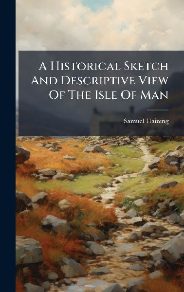 A Historical Sketch And Descriptive View Of The Isle Of Man