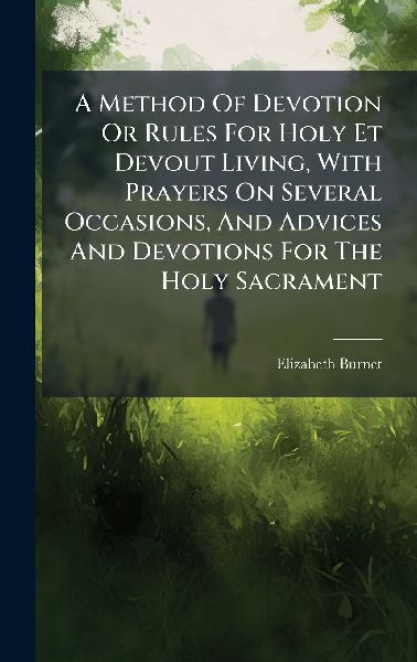 A Method Of Devotion Or Rules For Holy Et Devout Living, With Prayers On Several Occasions, And Advices And Devotions For The Holy Sacrament