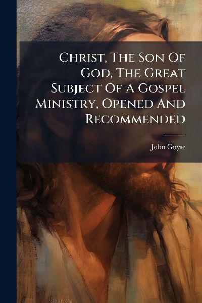 Christ, The Son Of God, The Great Subject Of A Gospel Ministry, Opened And Recommended