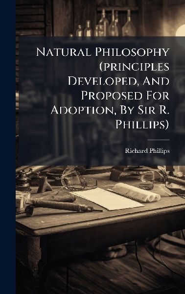 Natural Philosophy (principles Developed, And Proposed For Adoption, By Sir R. Phillips)