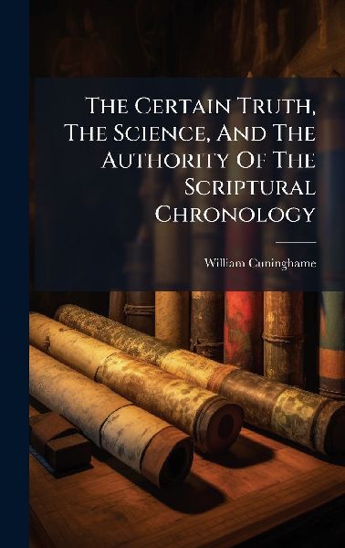 The Certain Truth, The Science, And The Authority Of The Scriptural Chronology
