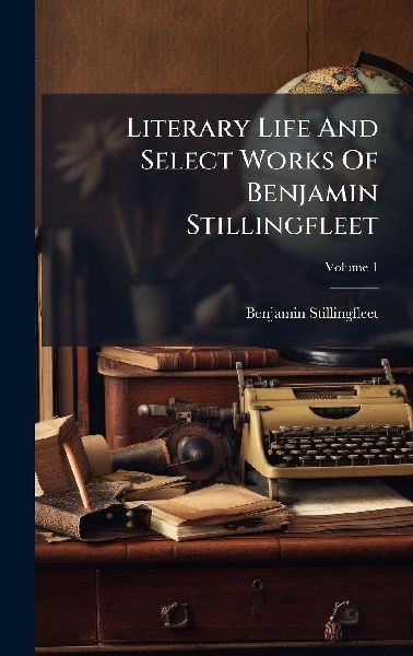 Literary Life And Select Works Of Benjamin Stillingfleet