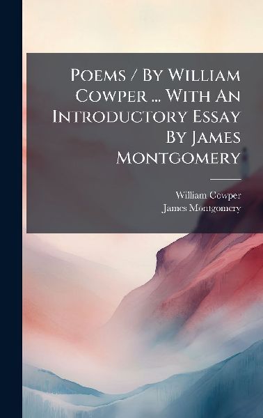 Poems / By William Cowper ... With An Introductory Essay By James Montgomery