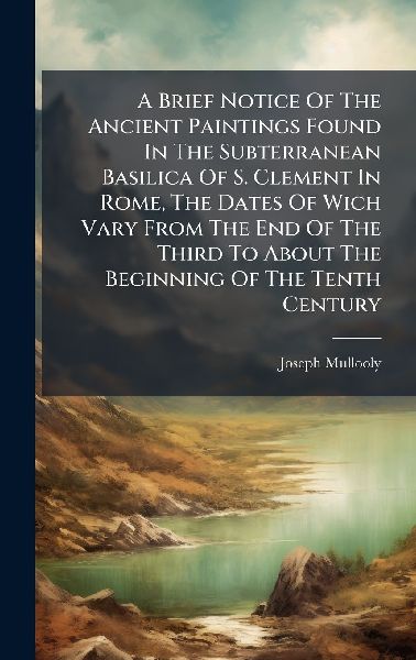 A Brief Notice Of The Ancient Paintings Found In The Subterranean Basilica Of S. Clement In Rome, The Dates Of Wich Vary From The End Of The Third To About The Beginning Of The Tenth Century