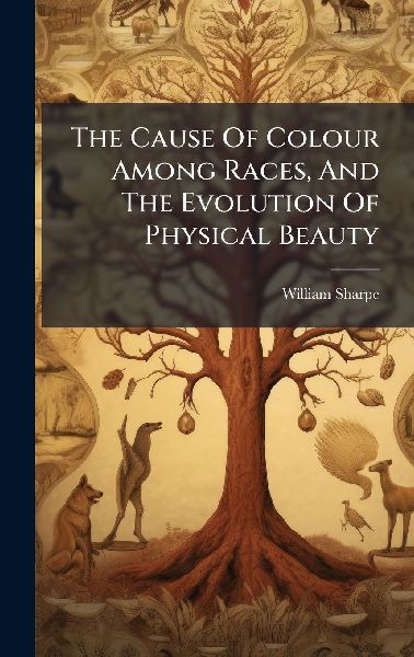 The Cause Of Colour Among Races, And The Evolution Of Physical Beauty