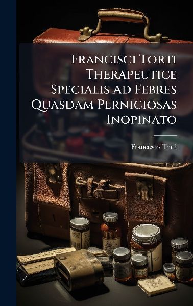 Francisci Torti Therapeutice Specialis Ad Febres Quasdam Perniciosas Inopinato