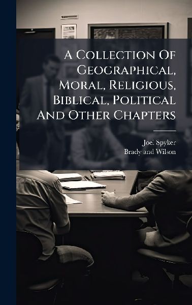A Collection Of Geographical, Moral, Religious, Biblical, Political And Other Chapters