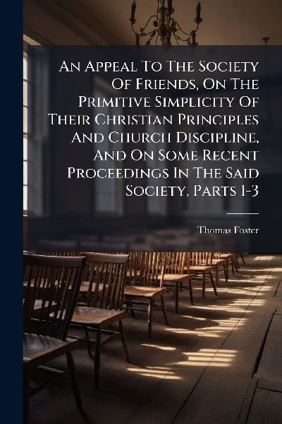 An Appeal To The Society Of Friends, On The Primitive Simplicity Of Their Christian Principles And Church Discipline, And On Some Recent Proceedings In The Said Society, Parts 1-3