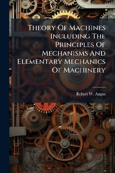 Theory Of Machines Including The Principles Of Mechanisms And Elementary Mechanics Of Machinery