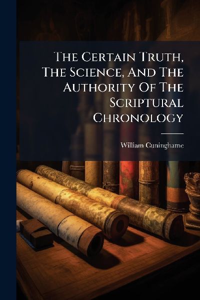 The Certain Truth, The Science, And The Authority Of The Scriptural Chronology