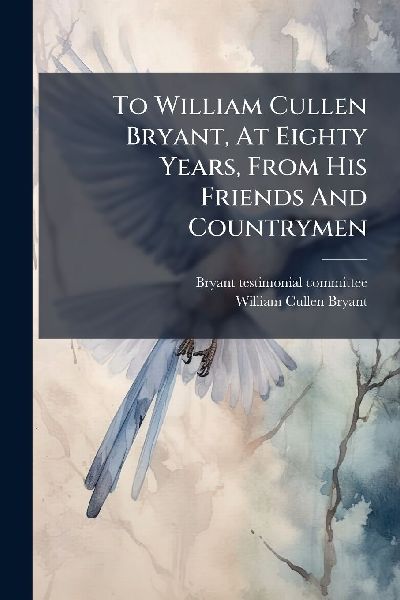 To William Cullen Bryant, At Eighty Years, From His Friends And Countrymen