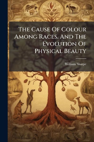 The Cause Of Colour Among Races, And The Evolution Of Physical Beauty
