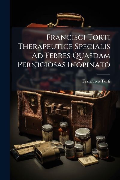 Francisci Torti Therapeutice Specialis Ad Febres Quasdam Perniciosas Inopinato