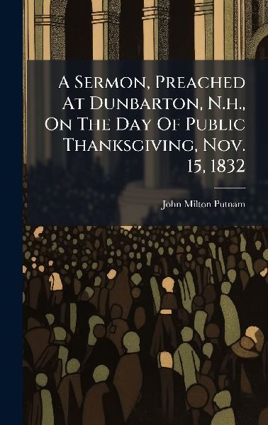 A Sermon, Preached At Dunbarton, N.h., On The Day Of Public Thanksgiving, Nov. 15, 1832