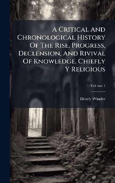 A Critical And Chronological History Of The Rise, Progress, Declension, And Rivival Of Knowledge, Chiefly Y Religious