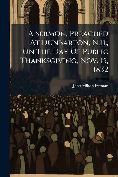 A Sermon, Preached At Dunbarton, N.h., On The Day Of Public Thanksgiving, Nov. 15, 1832