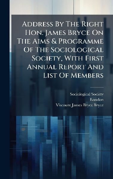Address By The Right Hon. James Bryce On The Aims & Programme Of The Sociological Society, With First Annual Report And List Of Members