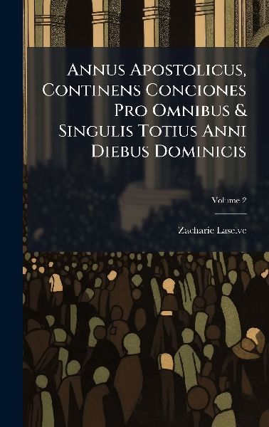 Annus Apostolicus, Continens Conciones Pro Omnibus & Singulis Totius Anni Diebus Dominicis