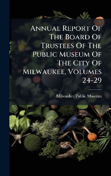 Annual Report Of The Board Of Trustees Of The Public Museum Of The City Of Milwaukee, Volumes 24-29