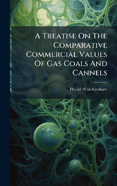 A Treatise On The Comparative Commercial Values Of Gas Coals And Cannels