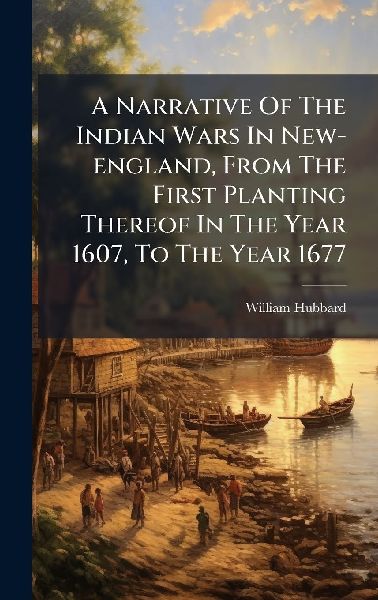 A Narrative Of The Indian Wars In New-england, From The First Planting Thereof In The Year 1607, To The Year 1677